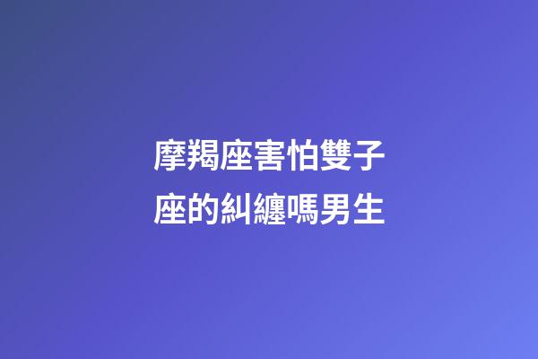 摩羯座害怕雙子座的糾纏嗎男生-第1張-星座運(yùn)勢(shì)-玄機(jī)派