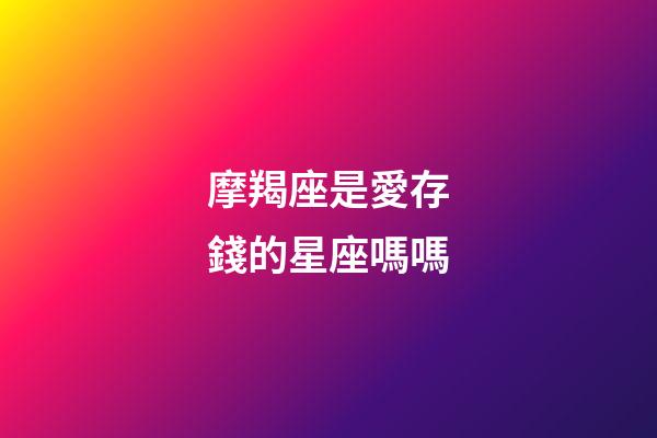 摩羯座是愛存錢的星座嗎嗎-第1張-星座運勢-玄機派