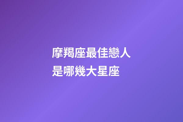 摩羯座最佳戀人是哪幾大星座-第1張-星座運勢-玄機派