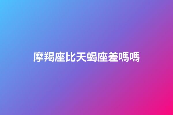 摩羯座比天蝎座差嗎嗎-第1張-星座運勢-玄機派