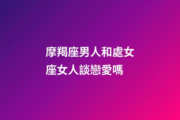 摩羯座男人和處女座女人談戀愛嗎-第1張-星座運勢-玄機派