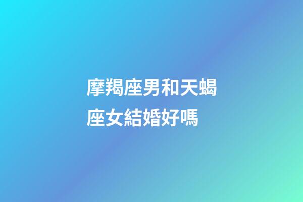 摩羯座男和天蝎座女結婚好嗎-第1張-星座運勢-玄機派