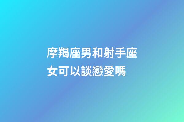 摩羯座男和射手座女可以談戀愛嗎-第1張-星座運勢-玄機派