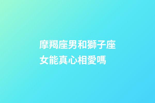 摩羯座男和獅子座女能真心相愛嗎-第1張-星座運(yùn)勢-玄機(jī)派