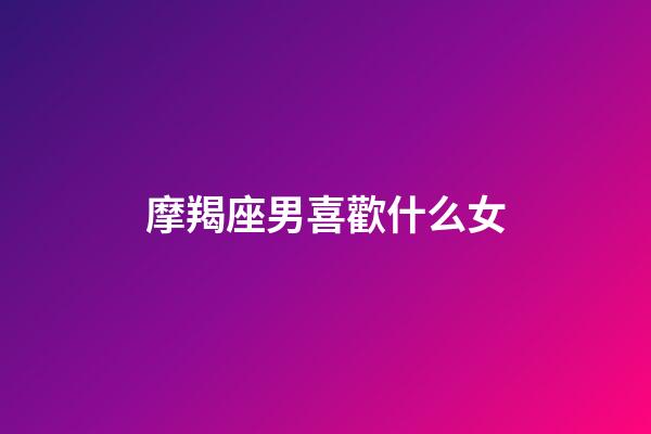 摩羯座男喜歡什么女（當摩羯女遇到摩羯男）-第1張-星座運勢-玄機派