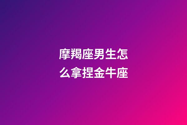 摩羯座男生怎么拿捏金牛座-第1張-星座運(yùn)勢(shì)-玄機(jī)派