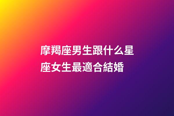 摩羯座男生跟什么星座女生最適合結婚-第1張-星座運勢-玄機派