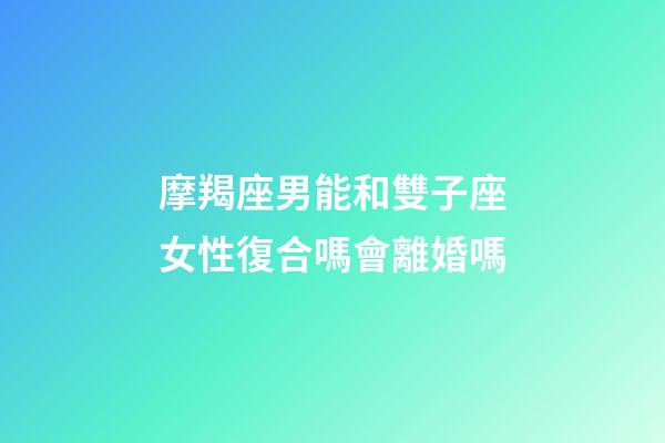摩羯座男能和雙子座女性復合嗎會離婚嗎-第1張-星座運勢-玄機派