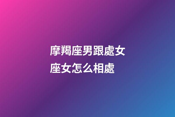 摩羯座男跟處女座女怎么相處-第1張-星座運(yùn)勢(shì)-玄機(jī)派