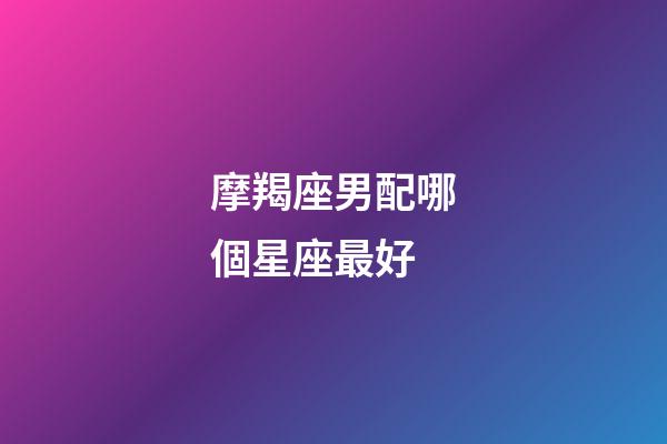 摩羯座男配哪個星座最好-第1張-星座運勢-玄機派