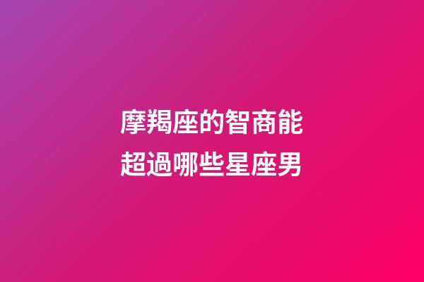摩羯座的智商能超過哪些星座男-第1張-星座運勢-玄機派