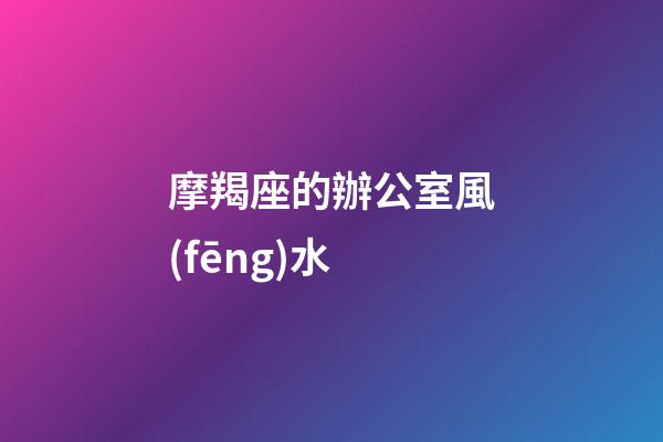 摩羯座的辦公室風(fēng)水