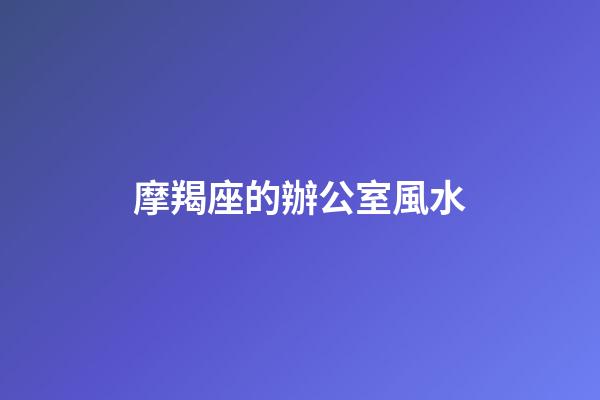 摩羯座的辦公室風水