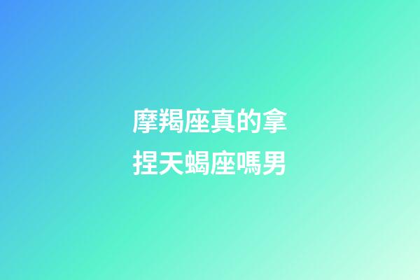 摩羯座真的拿捏天蝎座嗎男-第1張-星座運勢-玄機派