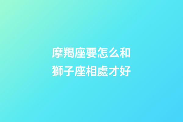 摩羯座要怎么和獅子座相處才好-第1張-星座運勢-玄機派