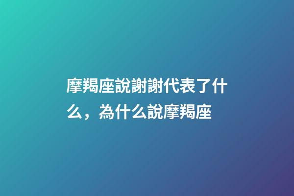 摩羯座說謝謝代表了什么，為什么說摩羯座-第1張-觀點-玄機派