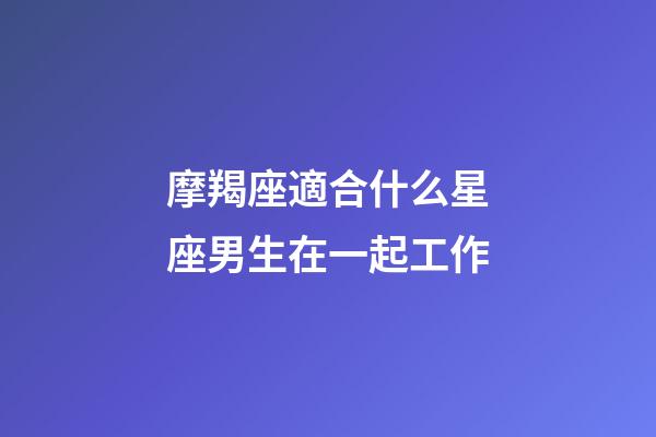 摩羯座適合什么星座男生在一起工作-第1張-星座運勢-玄機派