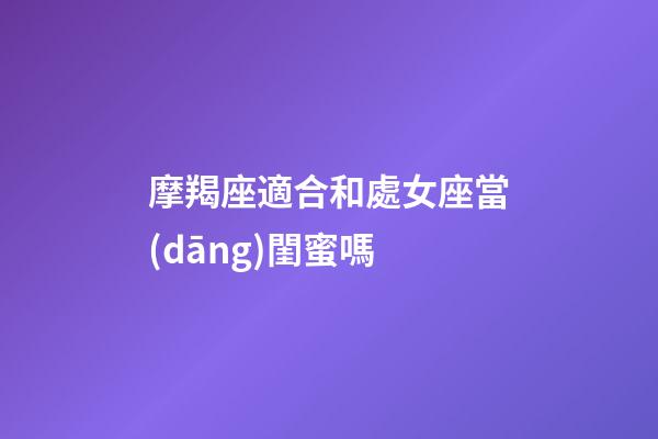摩羯座適合和處女座當(dāng)閨蜜嗎-第1張-星座運勢-玄機派