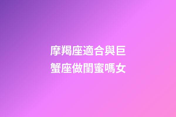 摩羯座適合與巨蟹座做閨蜜嗎女-第1張-星座運(yùn)勢(shì)-玄機(jī)派