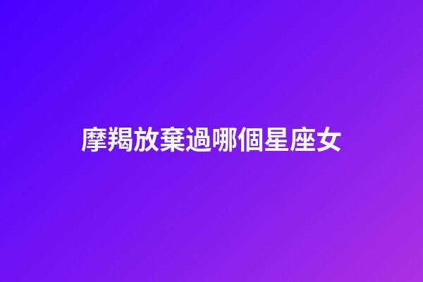摩羯放棄過哪個星座女-第1張-星座運勢-玄機派