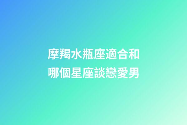摩羯水瓶座適合和哪個星座談戀愛男-第1張-星座運勢-玄機派