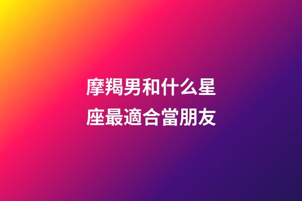 摩羯男和什么星座最適合當朋友-第1張-星座運勢-玄機派