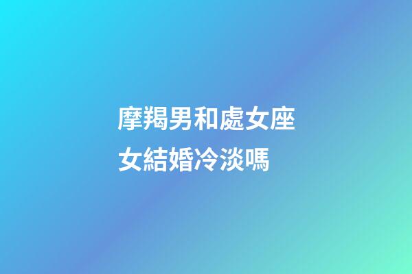 摩羯男和處女座女結婚冷淡嗎-第1張-星座運勢-玄機派