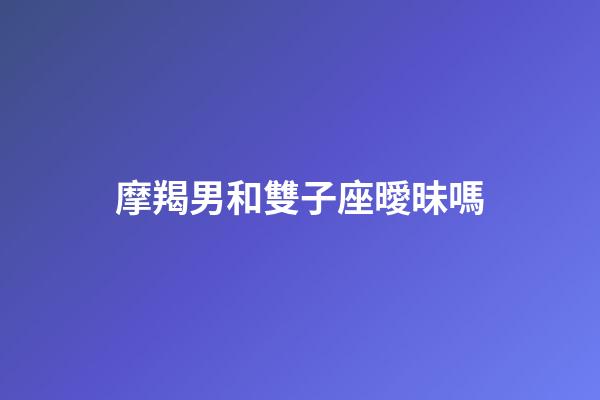 摩羯男和雙子座曖昧嗎-第1張-星座運勢-玄機派
