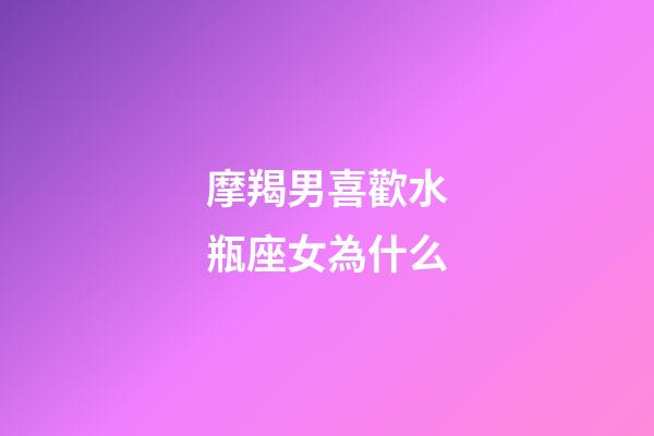 摩羯男喜歡水瓶座女為什么-第1張-星座運(yùn)勢(shì)-玄機(jī)派