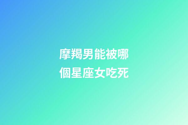 摩羯男能被哪個星座女吃死-第1張-星座運勢-玄機派