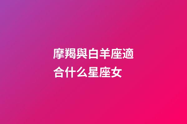 摩羯與白羊座適合什么星座女-第1張-星座運(yùn)勢(shì)-玄機(jī)派