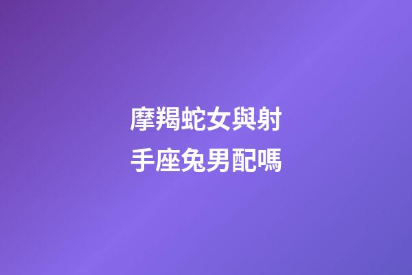 摩羯蛇女與射手座兔男配嗎-第1張-星座運(yùn)勢-玄機(jī)派