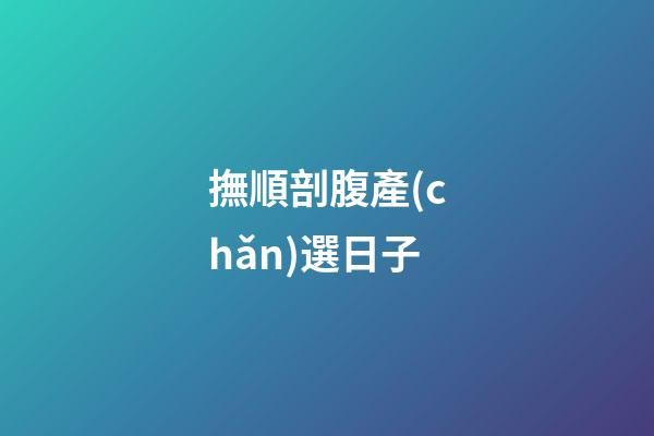 撫順剖腹產(chǎn)選日子