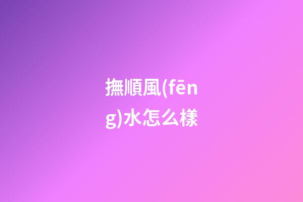 撫順風(fēng)水怎么樣