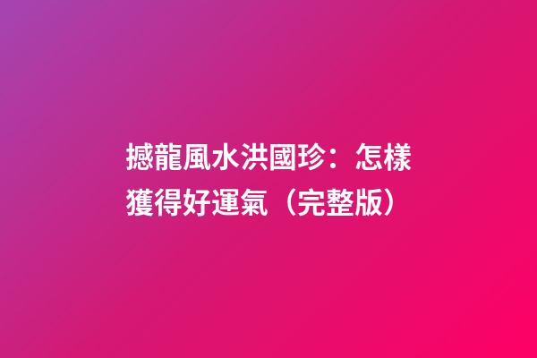 撼龍風水洪國珍：怎樣獲得好運氣（完整版）
