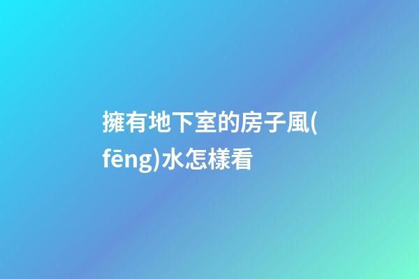 擁有地下室的房子風(fēng)水怎樣看