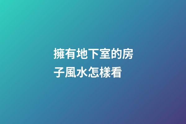 擁有地下室的房子風水怎樣看