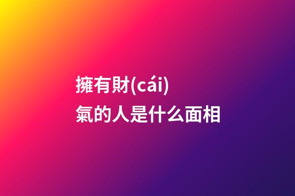 擁有財(cái)氣的人是什么面相