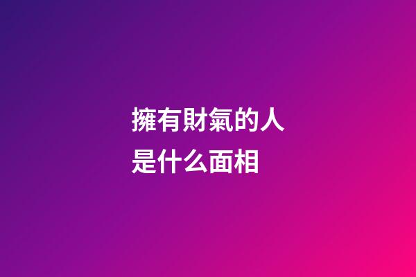 擁有財氣的人是什么面相