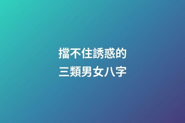 擋不住誘惑的三類男女八字