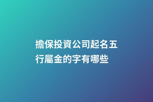 擔保投資公司起名五行屬金的字有哪些-第1張-公司起名-玄機派