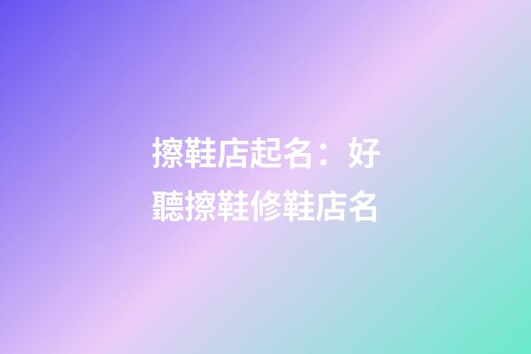 擦鞋店起名：好聽擦鞋修鞋店名