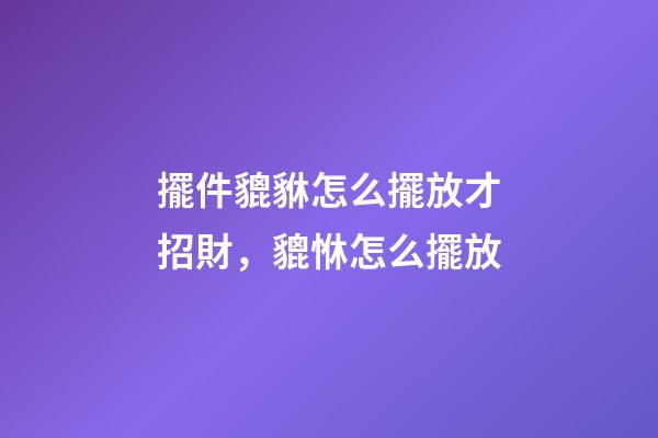擺件貔貅怎么擺放才招財，貔恘怎么擺放-第1張-觀點-玄機派