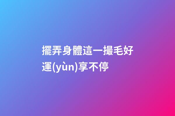 擺弄身體這一撮毛好運(yùn)享不停