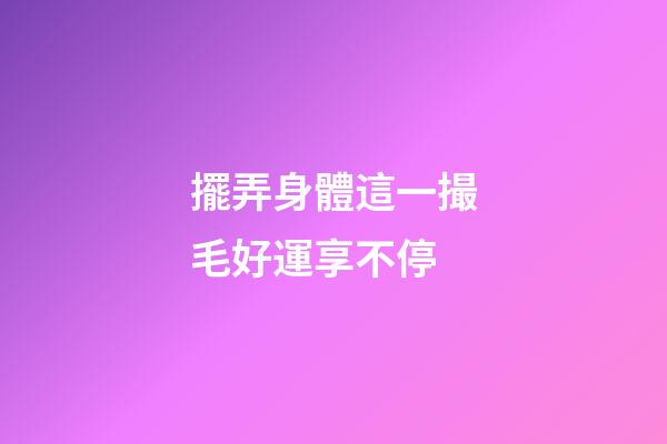 擺弄身體這一撮毛好運享不停