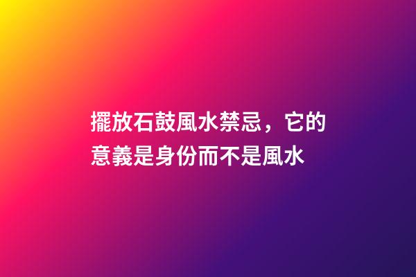 擺放石鼓風水禁忌，它的意義是身份而不是風水
