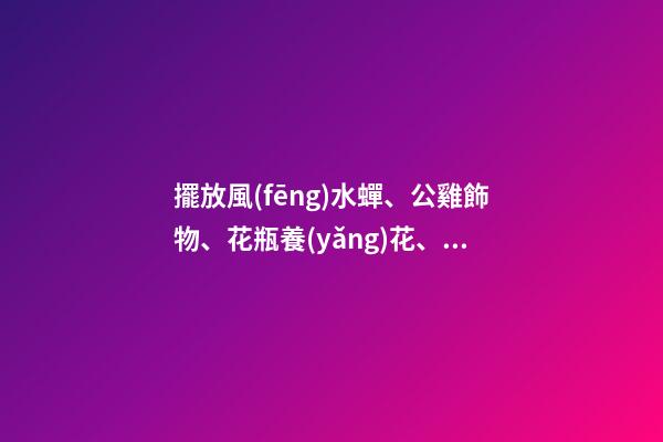 擺放風(fēng)水蟬、公雞飾物、花瓶養(yǎng)花、紫金葫蘆、貔貅
