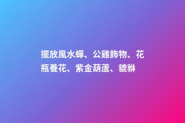 擺放風水蟬、公雞飾物、花瓶養花、紫金葫蘆、貔貅