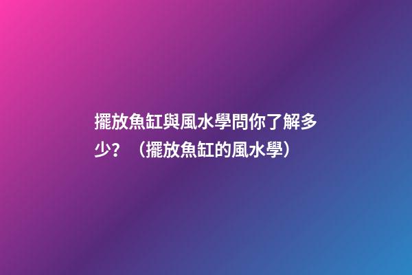 擺放魚缸與風水學問你了解多少？（擺放魚缸的風水學）