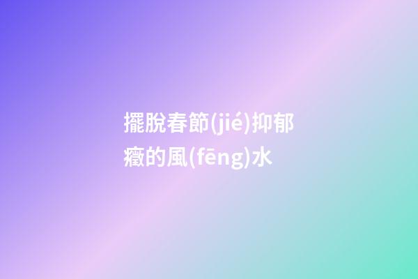 擺脫春節(jié)抑郁癥的風(fēng)水